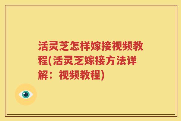 活灵芝怎样嫁接视频教程(活灵芝嫁接方法详解：视频教程)
