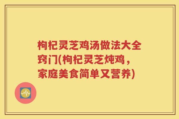 枸杞灵芝鸡汤做法大全窍门(枸杞灵芝炖鸡，家庭美食简单又营养)