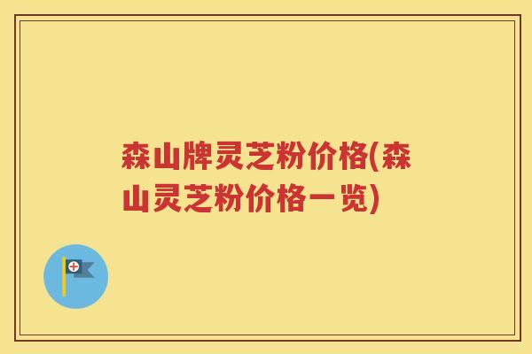 森山牌灵芝粉价格(森山灵芝粉价格一览)
