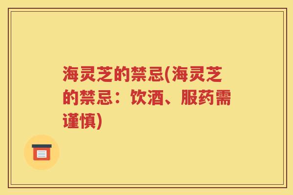海灵芝的禁忌(海灵芝的禁忌：饮酒、服药需谨慎)