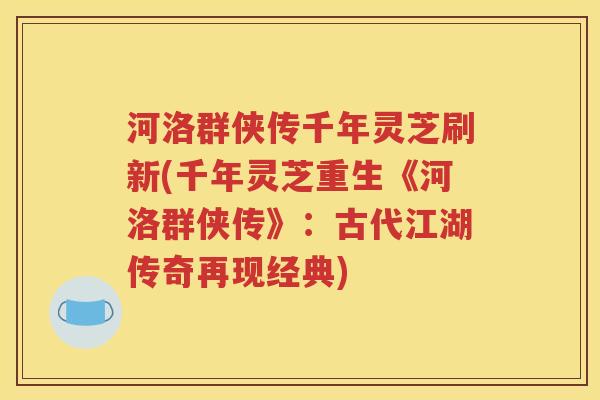 河洛群侠传千年灵芝刷新(千年灵芝重生《河洛群侠传》：古代江湖传奇再现经典)