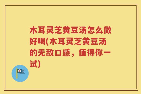 木耳灵芝黄豆汤怎么做好喝(木耳灵芝黄豆汤的无敌口感，值得你一试)