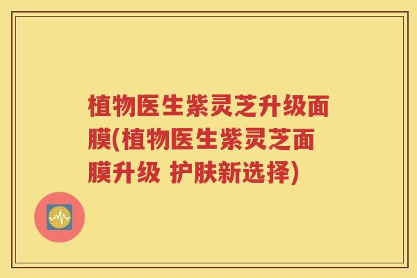 植物医生紫灵芝升级面膜(植物医生紫灵芝面膜升级 护肤新选择)