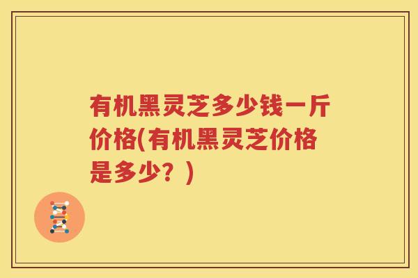 有机黑灵芝多少钱一斤价格(有机黑灵芝价格是多少？)