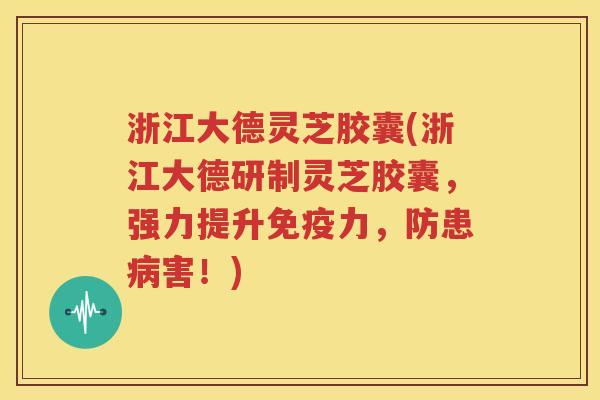 浙江大德灵芝胶囊(浙江大德研制灵芝胶囊，强力提升免疫力，防患病害！)