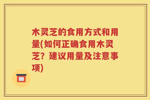 木灵芝的食用方式和用量(如何正确食用木灵芝？建议用量及注意事项)