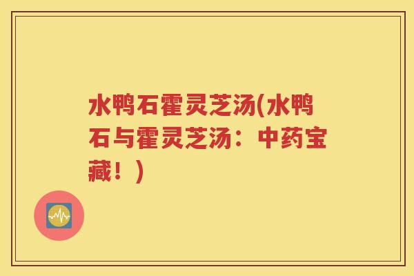 水鸭石霍灵芝汤(水鸭石与霍灵芝汤：中药宝藏！)