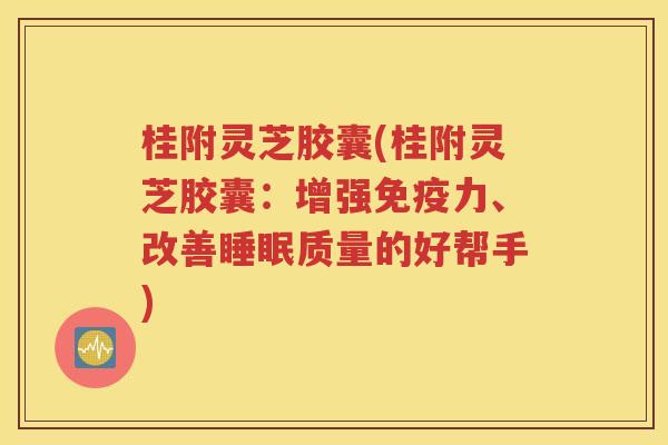 桂附灵芝胶囊(桂附灵芝胶囊：增强免疫力、改善睡眠质量的好帮手)