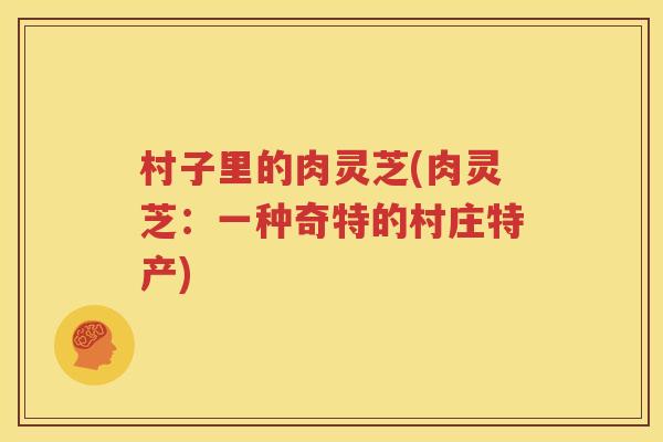 村子里的肉灵芝(肉灵芝：一种奇特的村庄特产)