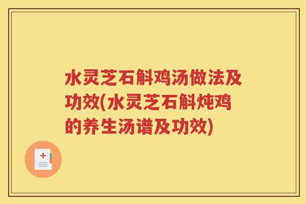 水灵芝石斛鸡汤做法及功效(水灵芝石斛炖鸡的养生汤谱及功效)