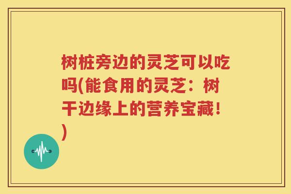 树桩旁边的灵芝可以吃吗(能食用的灵芝：树干边缘上的营养宝藏！)