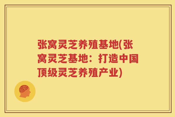 张窝灵芝养殖基地(张窝灵芝基地：打造中国顶级灵芝养殖产业)