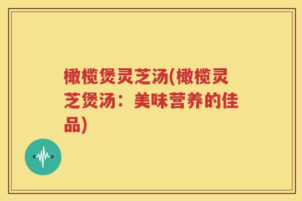 橄榄煲灵芝汤(橄榄灵芝煲汤：美味营养的佳品)