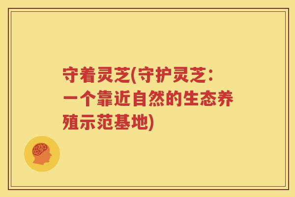 守着灵芝(守护灵芝：一个靠近自然的生态养殖示范基地)