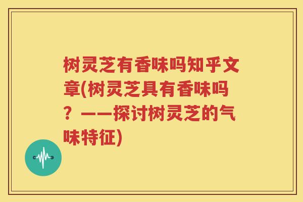树灵芝有香味吗知乎文章(树灵芝具有香味吗？——探讨树灵芝的气味特征)