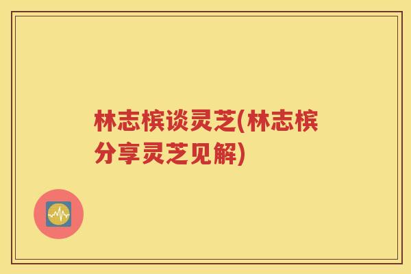 林志槟谈灵芝(林志槟分享灵芝见解)