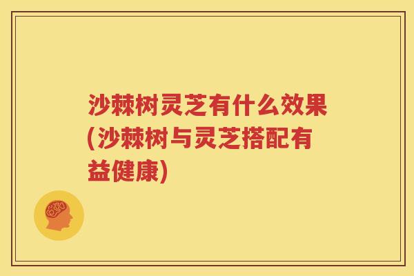 沙棘树灵芝有什么效果(沙棘树与灵芝搭配有益健康)