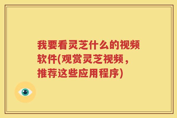 我要看灵芝什么的视频软件(观赏灵芝视频，推荐这些应用程序)