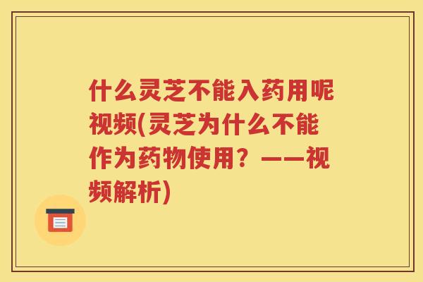 什么灵芝不能入药用呢视频(灵芝为什么不能作为药物使用？——视频解析)