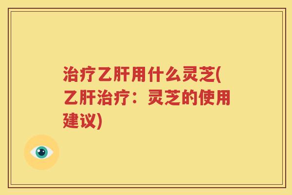 治疗乙肝用什么灵芝(乙肝治疗：灵芝的使用建议)