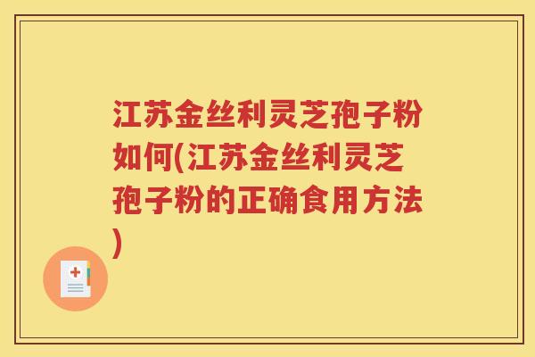 江苏金丝利灵芝孢子粉如何(江苏金丝利灵芝孢子粉的正确食用方法)