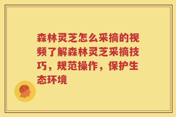 森林灵芝怎么采摘的视频了解森林灵芝采摘技巧，规范操作，保护生态环境