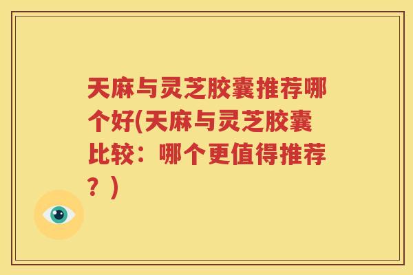 天麻与灵芝胶囊推荐哪个好(天麻与灵芝胶囊比较：哪个更值得推荐？)