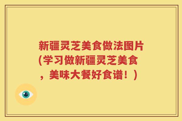 新疆灵芝美食做法图片(学习做新疆灵芝美食，美味大餐好食谱！)