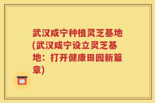 武汉咸宁种植灵芝基地(武汉咸宁设立灵芝基地：打开健康田园新篇章)