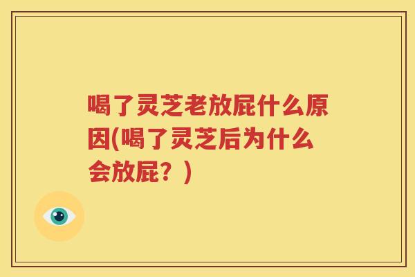 喝了灵芝老放屁什么原因(喝了灵芝后为什么会放屁？)