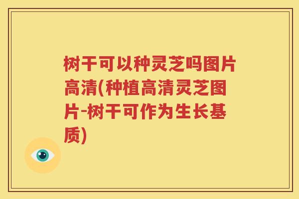 树干可以种灵芝吗图片高清(种植高清灵芝图片-树干可作为生长基质)