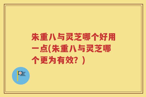 朱重八与灵芝哪个好用一点(朱重八与灵芝哪个更为有效？)