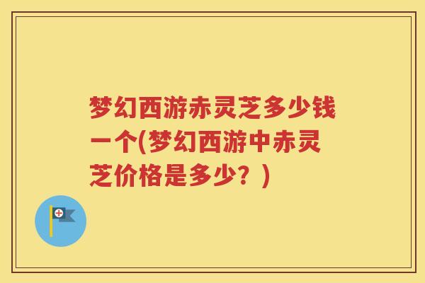 梦幻西游赤灵芝多少钱一个(梦幻西游中赤灵芝价格是多少？)