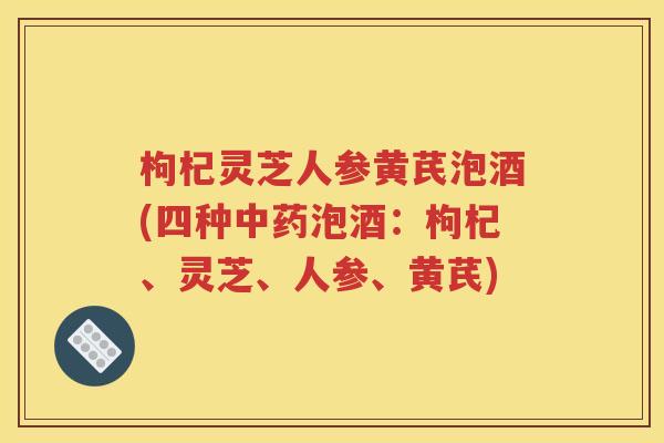 枸杞灵芝人参黄芪泡酒(四种中药泡酒：枸杞、灵芝、人参、黄芪)