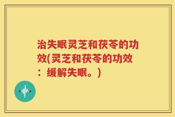 治失眠灵芝和茯苓的功效(灵芝和茯苓的功效：缓解失眠。)