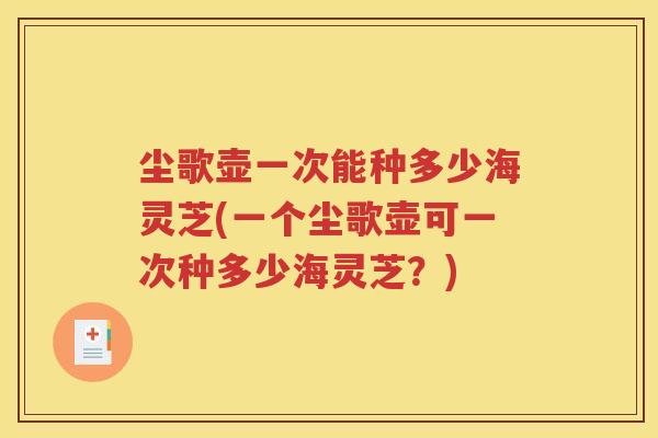 尘歌壶一次能种多少海灵芝(一个尘歌壶可一次种多少海灵芝？)