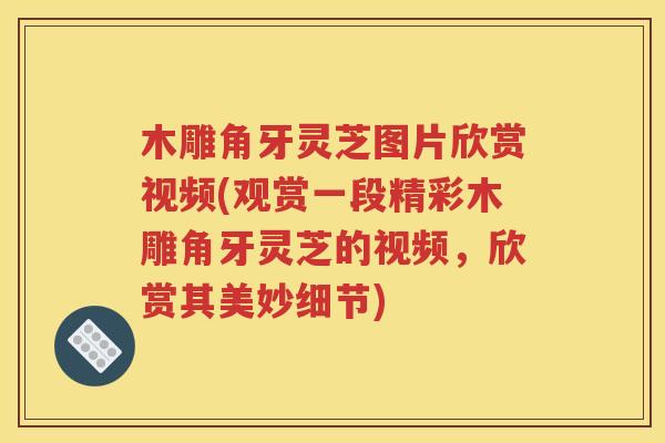木雕角牙灵芝图片欣赏视频(观赏一段精彩木雕角牙灵芝的视频，欣赏其美妙细节)