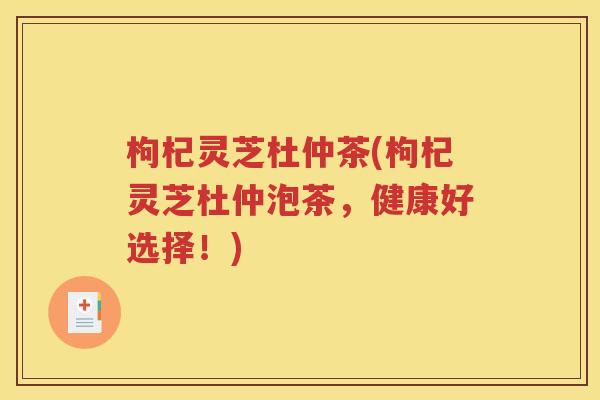 枸杞灵芝杜仲茶(枸杞灵芝杜仲泡茶，健康好选择！)