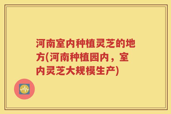 河南室内种植灵芝的地方(河南种植园内，室内灵芝大规模生产)