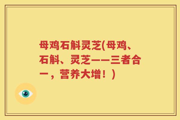 母鸡石斛灵芝(母鸡、石斛、灵芝——三者合一，营养大增！)