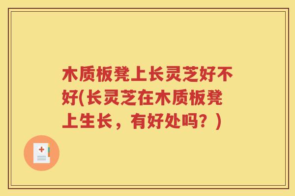 木质板凳上长灵芝好不好(长灵芝在木质板凳上生长，有好处吗？)