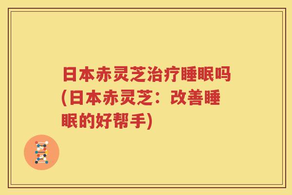 日本赤灵芝治疗睡眠吗(日本赤灵芝：改善睡眠的好帮手)