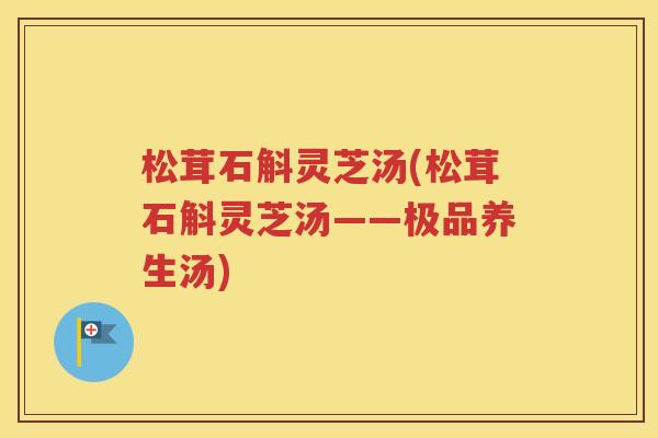 松茸石斛灵芝汤(松茸石斛灵芝汤——极品养生汤)