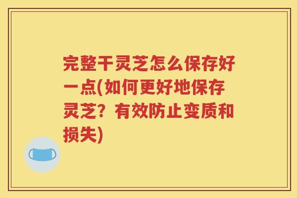 完整干灵芝怎么保存好一点(如何更好地保存灵芝？有效防止变质和损失)