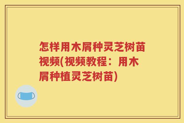 怎样用木屑种灵芝树苗视频(视频教程：用木屑种植灵芝树苗)