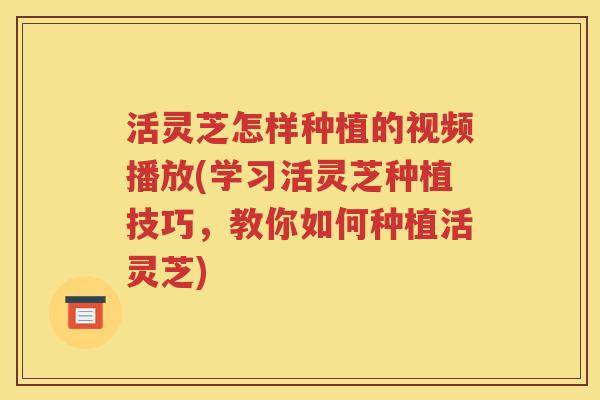 活灵芝怎样种植的视频播放(学习活灵芝种植技巧，教你如何种植活灵芝)
