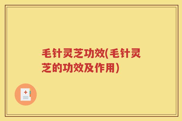 毛针灵芝功效(毛针灵芝的功效及作用)