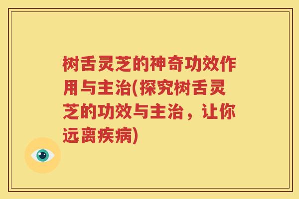 树舌灵芝的神奇功效作用与主治(探究树舌灵芝的功效与主治，让你远离疾病)