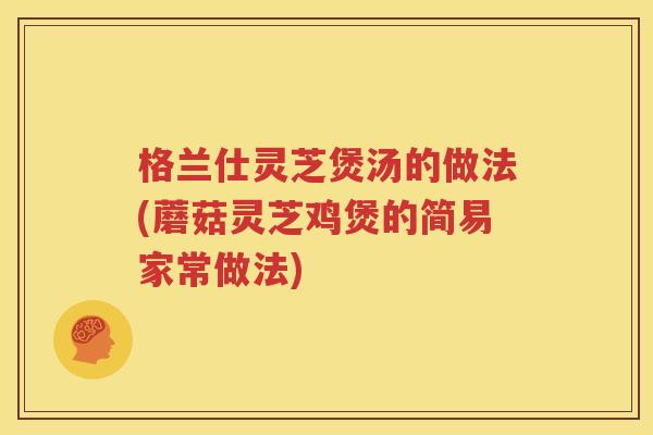 格兰仕灵芝煲汤的做法(蘑菇灵芝鸡煲的简易家常做法)