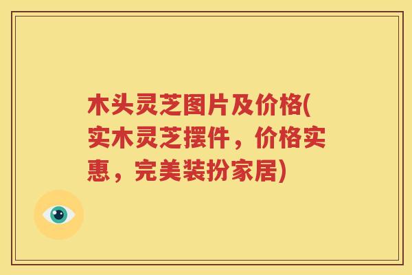 木头灵芝图片及价格(实木灵芝摆件，价格实惠，完美装扮家居)